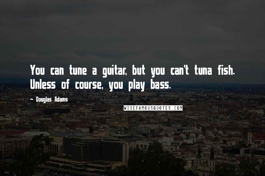 Douglas Adams Quotes: You can tune a guitar, but you can't tuna fish. Unless of course, you play bass.