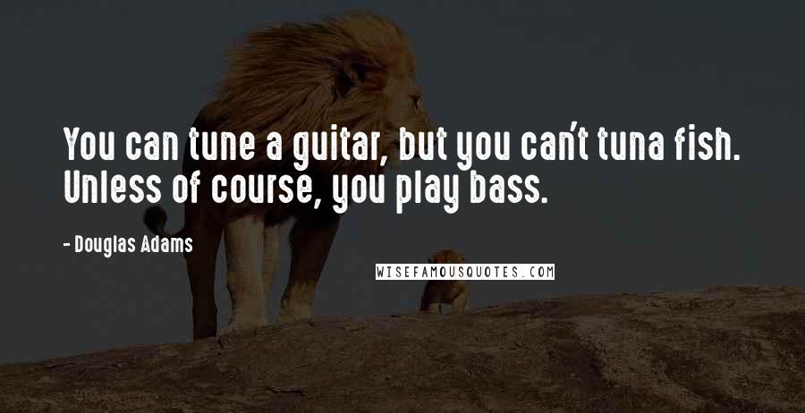 Douglas Adams Quotes: You can tune a guitar, but you can't tuna fish. Unless of course, you play bass.