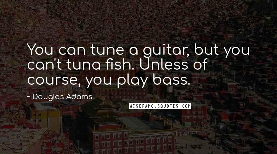 Douglas Adams Quotes: You can tune a guitar, but you can't tuna fish. Unless of course, you play bass.