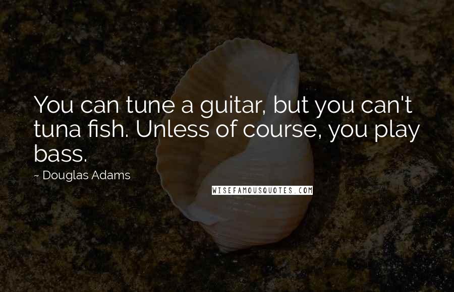 Douglas Adams Quotes: You can tune a guitar, but you can't tuna fish. Unless of course, you play bass.