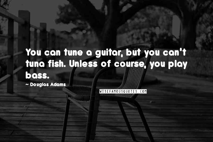 Douglas Adams Quotes: You can tune a guitar, but you can't tuna fish. Unless of course, you play bass.