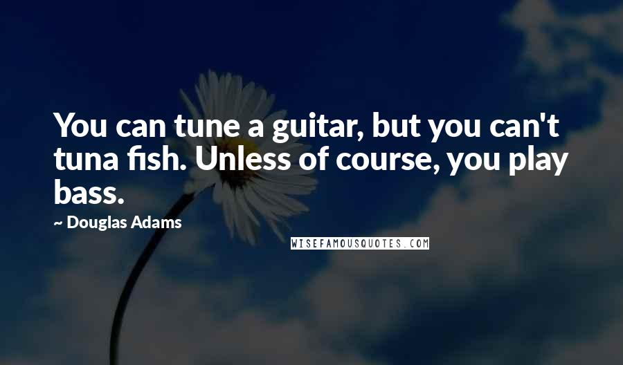 Douglas Adams Quotes: You can tune a guitar, but you can't tuna fish. Unless of course, you play bass.