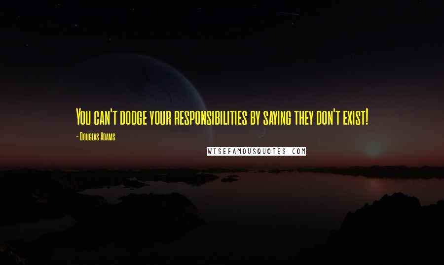 Douglas Adams Quotes: You can't dodge your responsibilities by saying they don't exist!