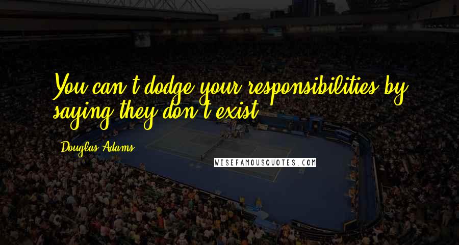 Douglas Adams Quotes: You can't dodge your responsibilities by saying they don't exist!