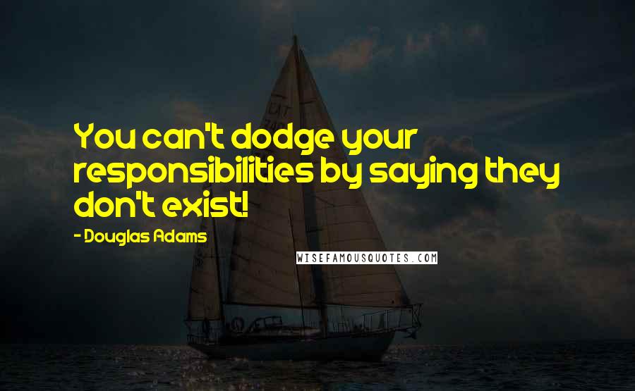 Douglas Adams Quotes: You can't dodge your responsibilities by saying they don't exist!