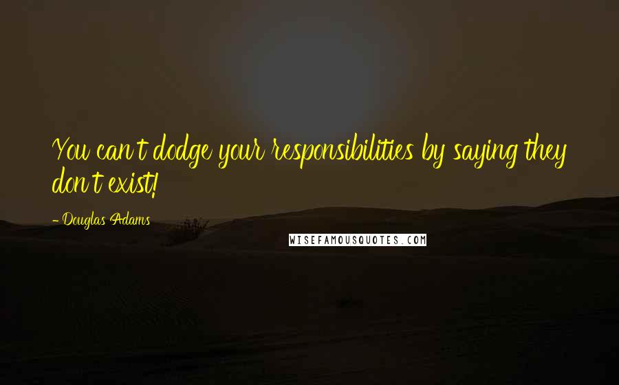 Douglas Adams Quotes: You can't dodge your responsibilities by saying they don't exist!