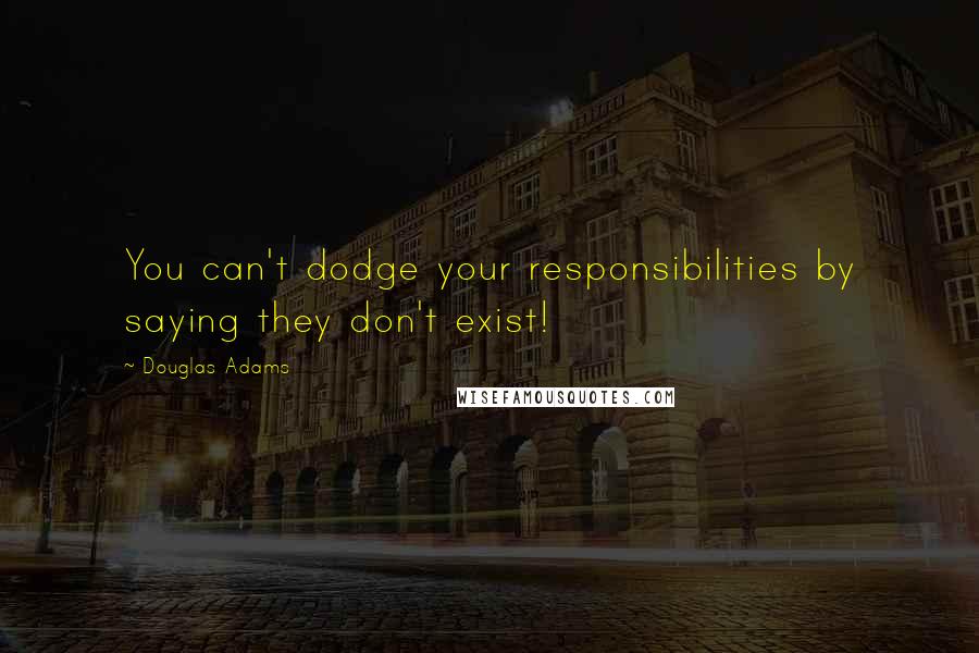 Douglas Adams Quotes: You can't dodge your responsibilities by saying they don't exist!