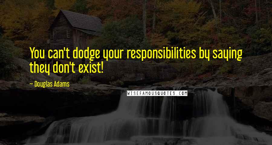 Douglas Adams Quotes: You can't dodge your responsibilities by saying they don't exist!