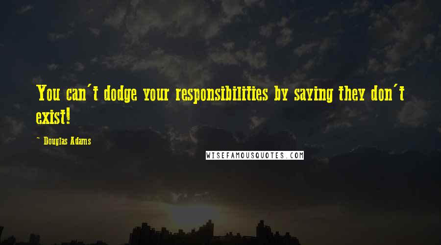 Douglas Adams Quotes: You can't dodge your responsibilities by saying they don't exist!