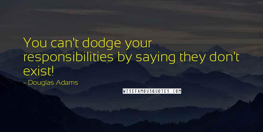 Douglas Adams Quotes: You can't dodge your responsibilities by saying they don't exist!