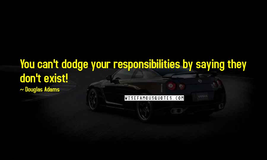 Douglas Adams Quotes: You can't dodge your responsibilities by saying they don't exist!