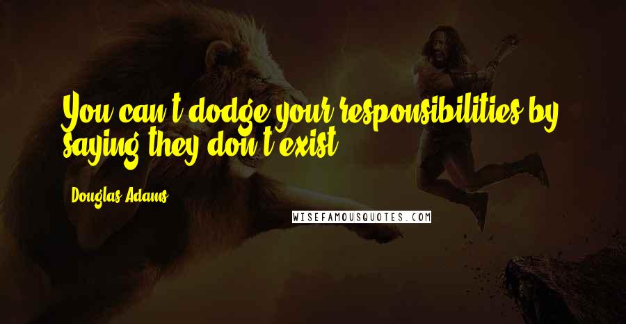 Douglas Adams Quotes: You can't dodge your responsibilities by saying they don't exist!