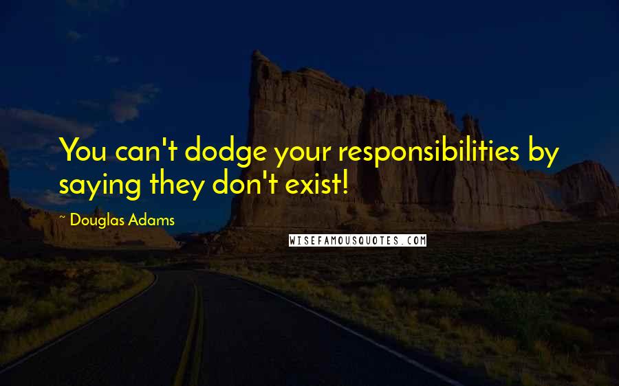 Douglas Adams Quotes: You can't dodge your responsibilities by saying they don't exist!