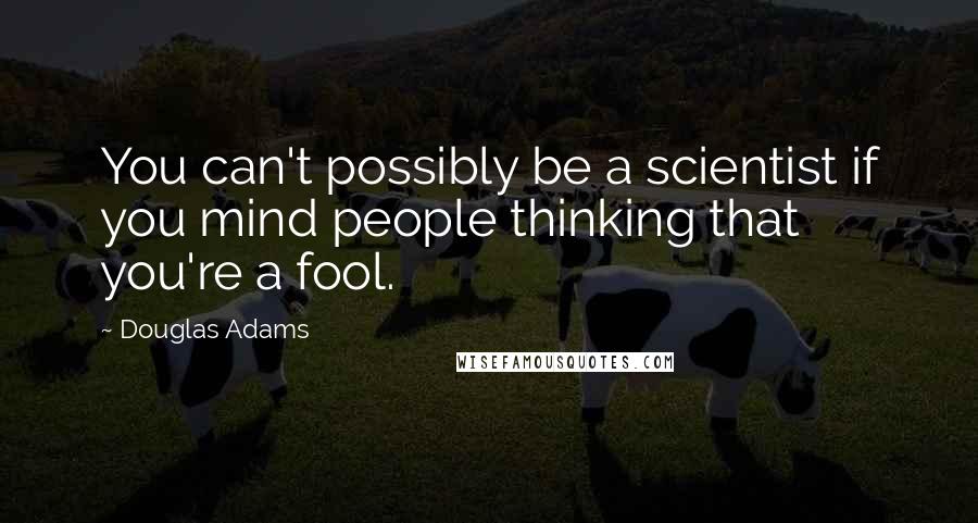 Douglas Adams Quotes: You can't possibly be a scientist if you mind people thinking that you're a fool.