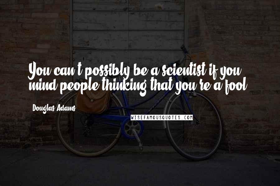 Douglas Adams Quotes: You can't possibly be a scientist if you mind people thinking that you're a fool.