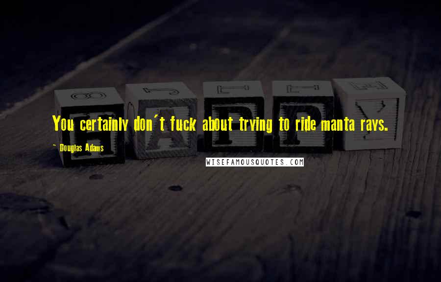 Douglas Adams Quotes: You certainly don't fuck about trying to ride manta rays.