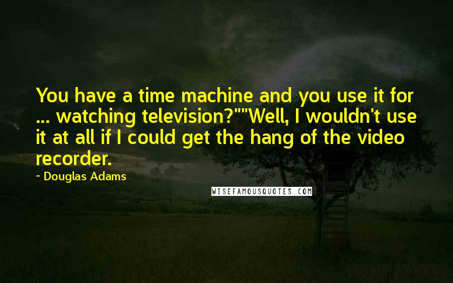 Douglas Adams Quotes: You have a time machine and you use it for ... watching television?""Well, I wouldn't use it at all if I could get the hang of the video recorder.