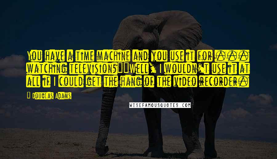 Douglas Adams Quotes: You have a time machine and you use it for ... watching television?""Well, I wouldn't use it at all if I could get the hang of the video recorder.