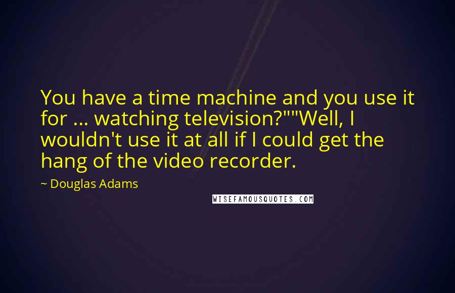 Douglas Adams Quotes: You have a time machine and you use it for ... watching television?""Well, I wouldn't use it at all if I could get the hang of the video recorder.