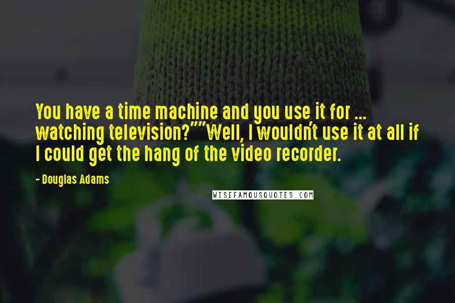 Douglas Adams Quotes: You have a time machine and you use it for ... watching television?""Well, I wouldn't use it at all if I could get the hang of the video recorder.