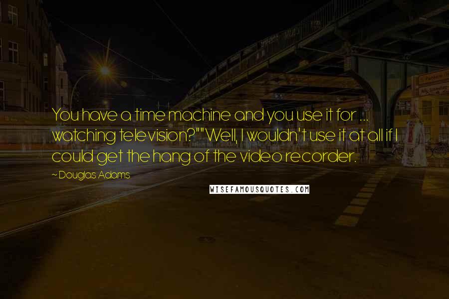 Douglas Adams Quotes: You have a time machine and you use it for ... watching television?""Well, I wouldn't use it at all if I could get the hang of the video recorder.