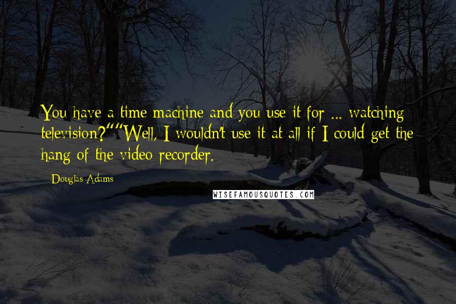 Douglas Adams Quotes: You have a time machine and you use it for ... watching television?""Well, I wouldn't use it at all if I could get the hang of the video recorder.