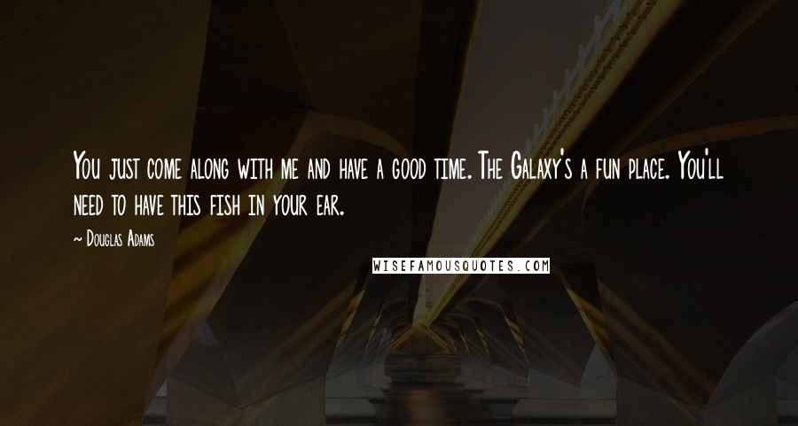 Douglas Adams Quotes: You just come along with me and have a good time. The Galaxy's a fun place. You'll need to have this fish in your ear.