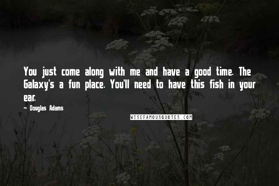 Douglas Adams Quotes: You just come along with me and have a good time. The Galaxy's a fun place. You'll need to have this fish in your ear.