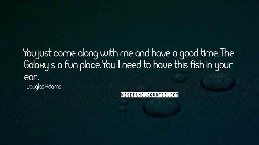 Douglas Adams Quotes: You just come along with me and have a good time. The Galaxy's a fun place. You'll need to have this fish in your ear.