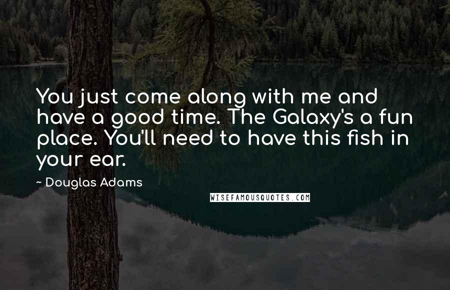 Douglas Adams Quotes: You just come along with me and have a good time. The Galaxy's a fun place. You'll need to have this fish in your ear.