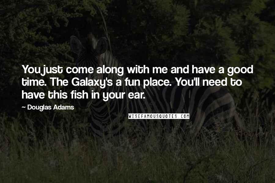 Douglas Adams Quotes: You just come along with me and have a good time. The Galaxy's a fun place. You'll need to have this fish in your ear.