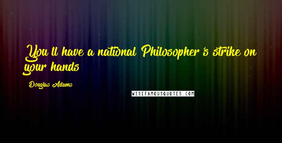 Douglas Adams Quotes: You'll have a national Philosopher's strike on your hands!