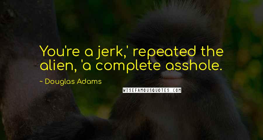 Douglas Adams Quotes: You're a jerk,' repeated the alien, 'a complete asshole.