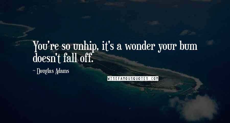 Douglas Adams Quotes: You're so unhip, it's a wonder your bum doesn't fall off.