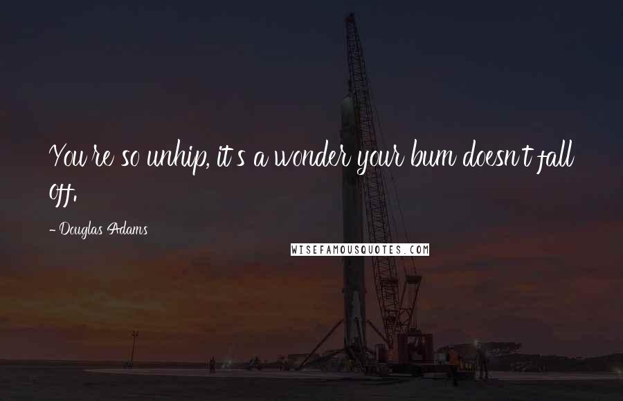 Douglas Adams Quotes: You're so unhip, it's a wonder your bum doesn't fall off.