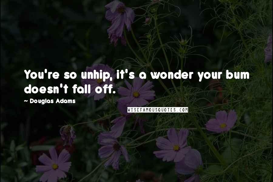Douglas Adams Quotes: You're so unhip, it's a wonder your bum doesn't fall off.