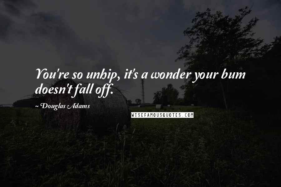 Douglas Adams Quotes: You're so unhip, it's a wonder your bum doesn't fall off.