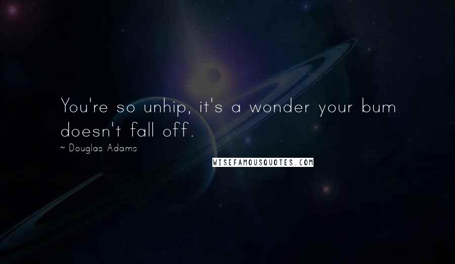 Douglas Adams Quotes: You're so unhip, it's a wonder your bum doesn't fall off.