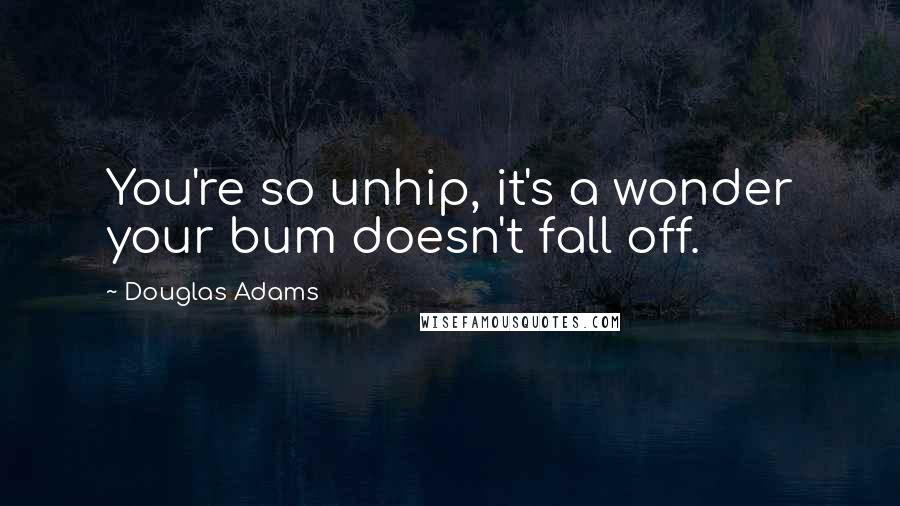 Douglas Adams Quotes: You're so unhip, it's a wonder your bum doesn't fall off.