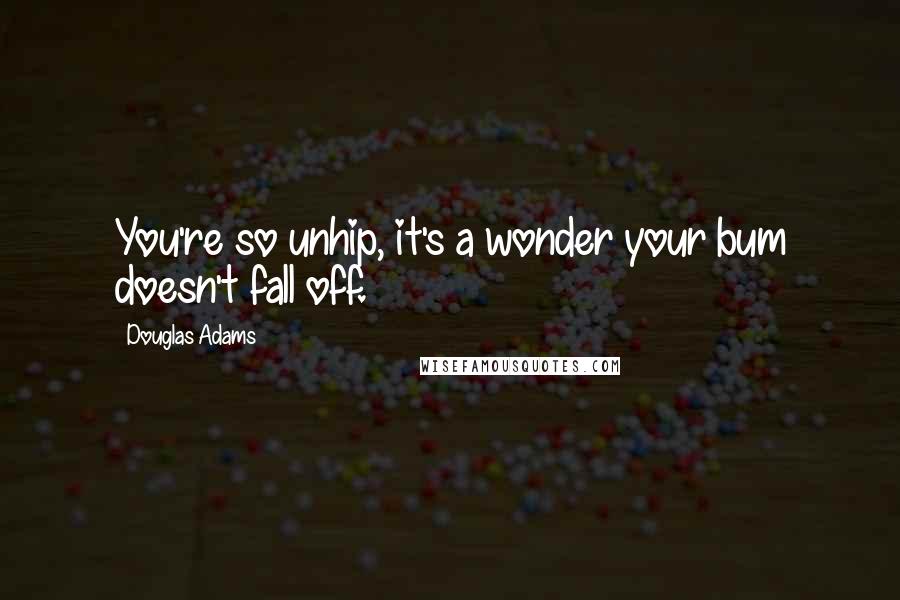Douglas Adams Quotes: You're so unhip, it's a wonder your bum doesn't fall off.