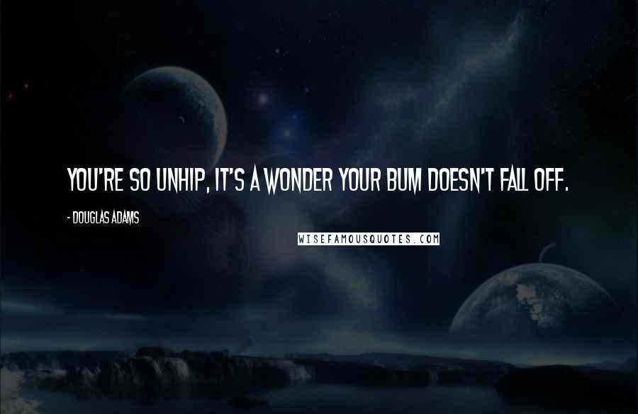 Douglas Adams Quotes: You're so unhip, it's a wonder your bum doesn't fall off.
