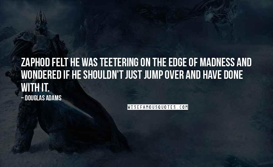 Douglas Adams Quotes: Zaphod felt he was teetering on the edge of madness and wondered if he shouldn't just jump over and have done with it.