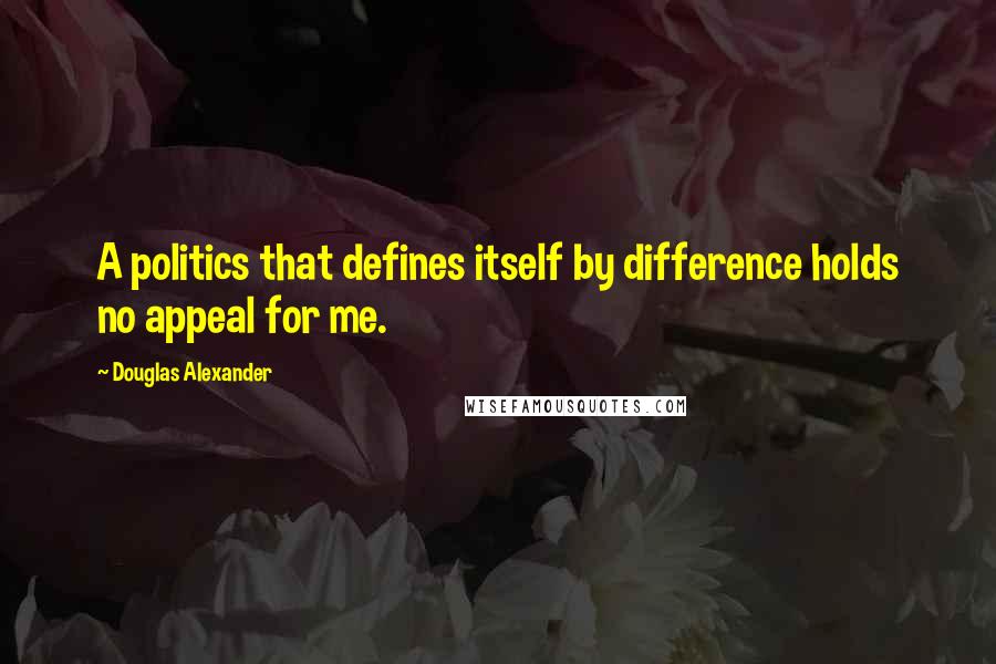 Douglas Alexander Quotes: A politics that defines itself by difference holds no appeal for me.