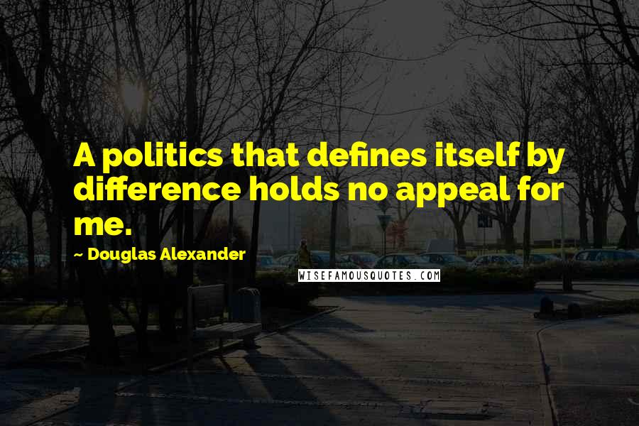 Douglas Alexander Quotes: A politics that defines itself by difference holds no appeal for me.