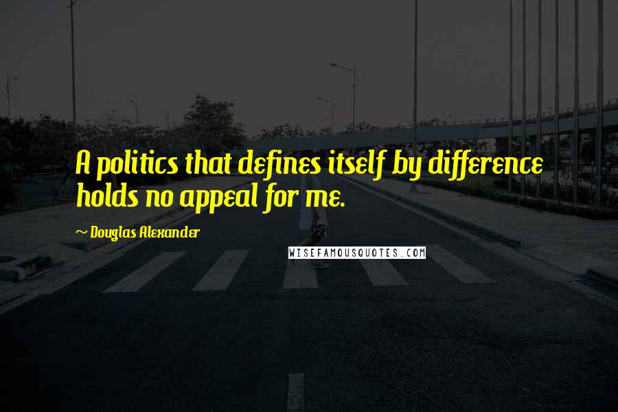 Douglas Alexander Quotes: A politics that defines itself by difference holds no appeal for me.