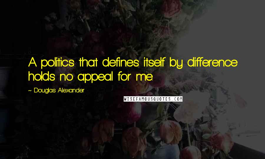 Douglas Alexander Quotes: A politics that defines itself by difference holds no appeal for me.