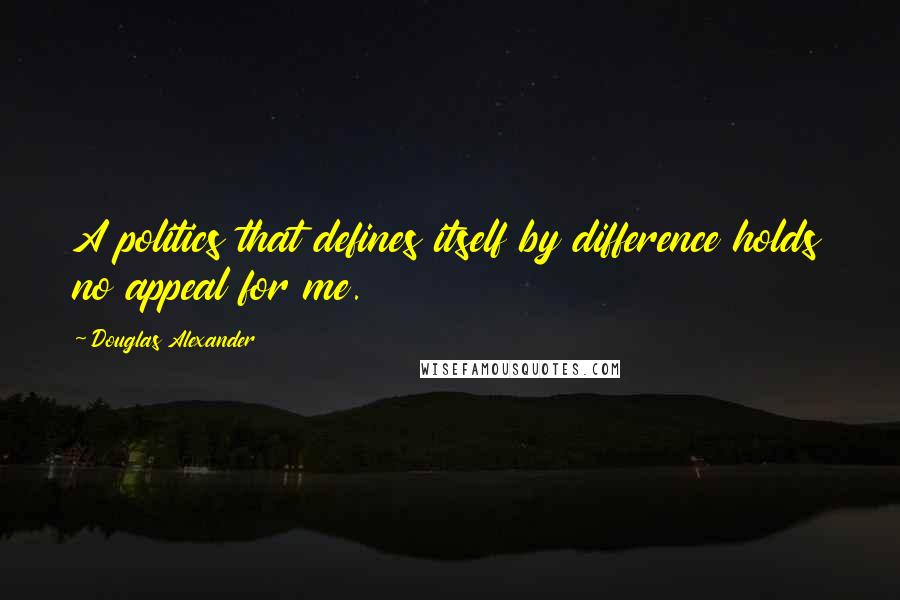 Douglas Alexander Quotes: A politics that defines itself by difference holds no appeal for me.