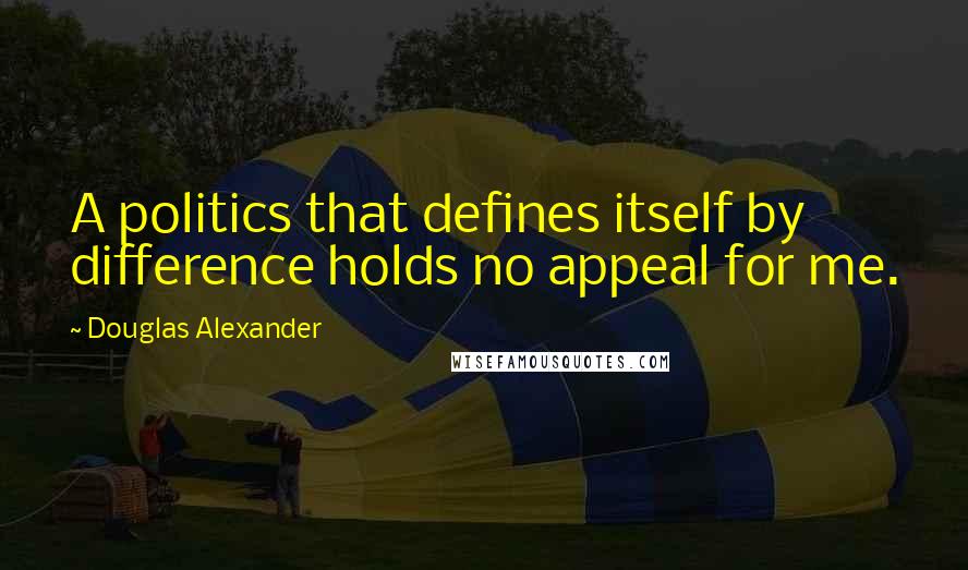 Douglas Alexander Quotes: A politics that defines itself by difference holds no appeal for me.