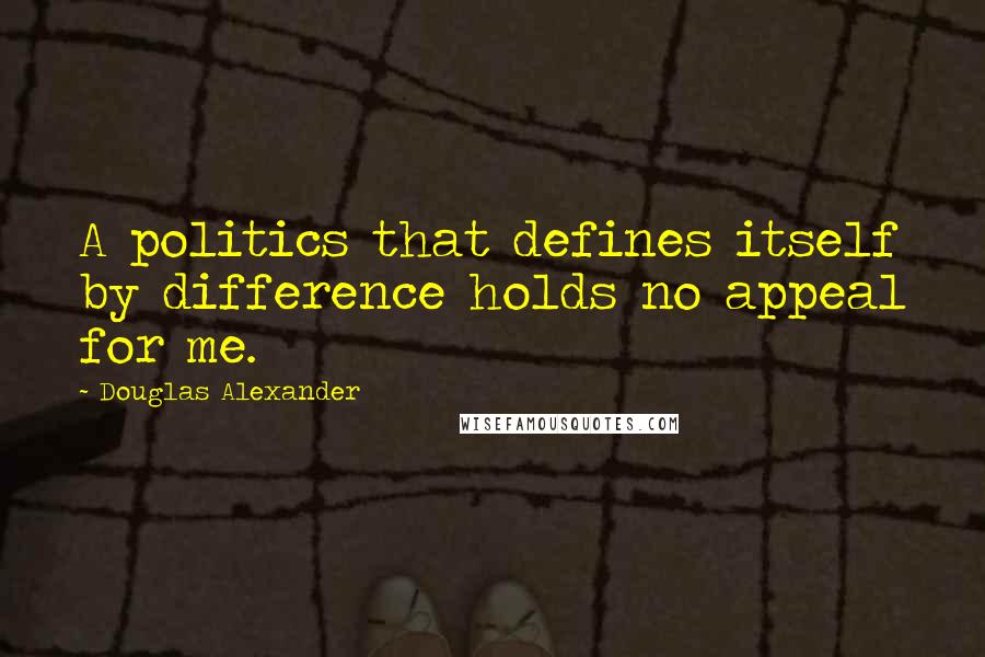 Douglas Alexander Quotes: A politics that defines itself by difference holds no appeal for me.