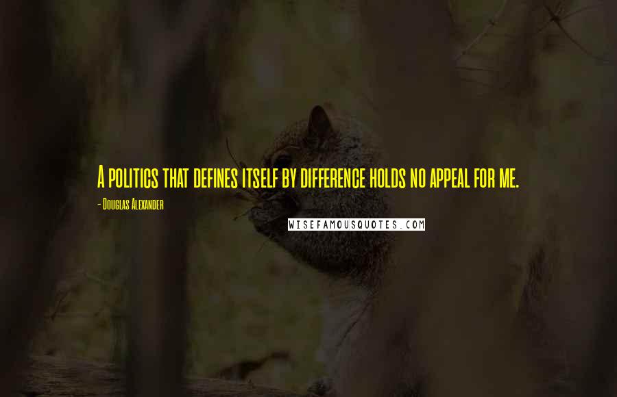 Douglas Alexander Quotes: A politics that defines itself by difference holds no appeal for me.